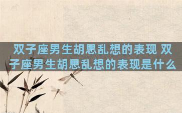 双子座男生胡思乱想的表现 双子座男生胡思乱想的表现是什么